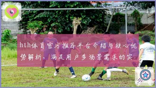 hth体育官方推荐平台介绍与核心优势解析，满足用户多场景需求的实用指南