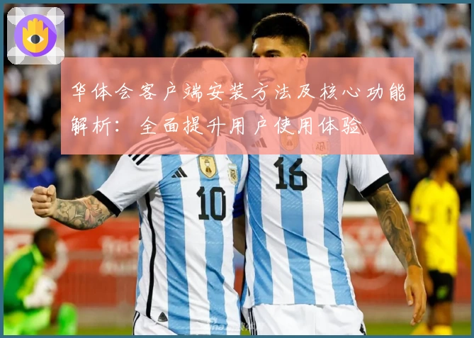 华体会客户端安装方法及核心功能解析：全面提升用户使用体验