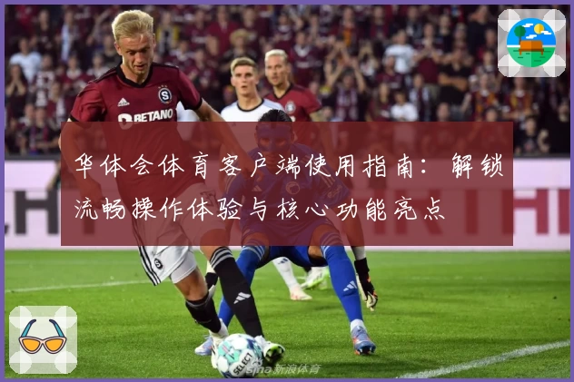 华体会体育客户端使用指南：解锁流畅操作体验与核心功能亮点