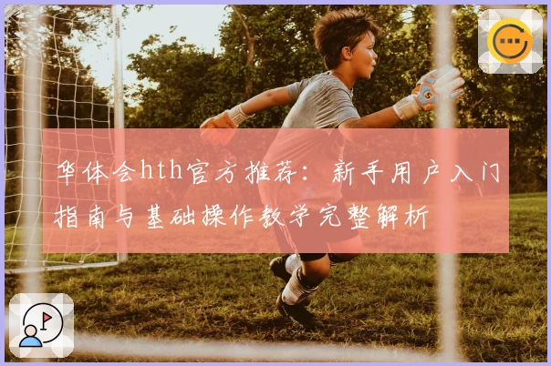 华体会hth官方推荐：新手用户入门指南与基础操作教学完整解析