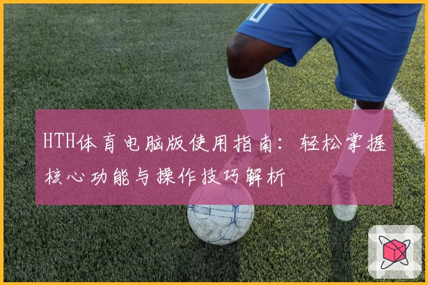 HTH体育电脑版使用指南：轻松掌握核心功能与操作技巧解析