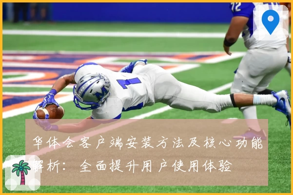 华体会客户端安装方法及核心功能解析：全面提升用户使用体验