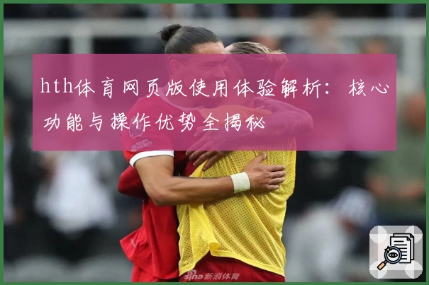 hth体育网页版使用体验解析：核心功能与操作优势全揭秘