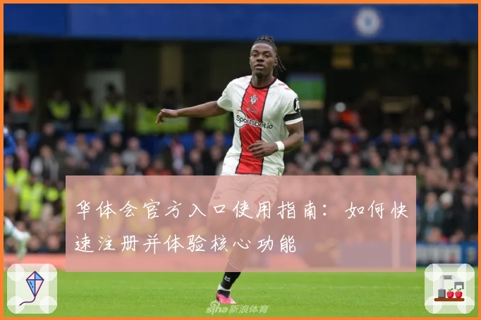 华体会官方入口使用指南：如何快速注册并体验核心功能