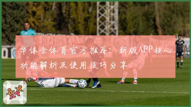 华体会体育官方推荐：新版APP核心功能解析及使用技巧分享