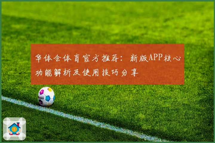 华体会体育官方推荐：新版APP核心功能解析及使用技巧分享