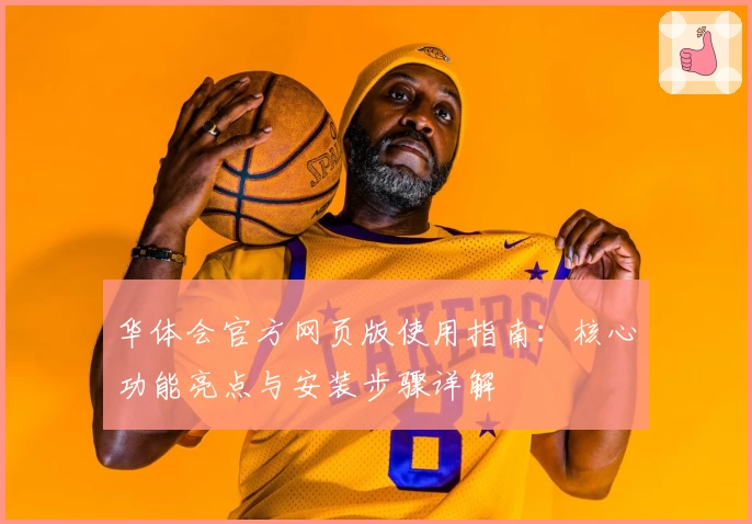 华体会官方网页版使用指南：核心功能亮点与安装步骤详解