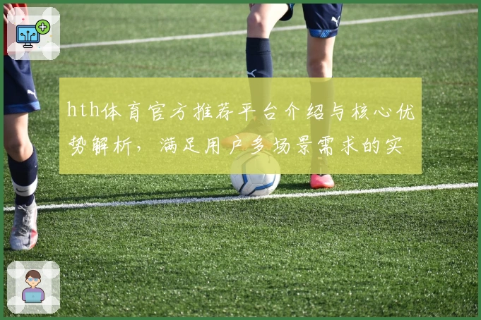 hth体育官方推荐平台介绍与核心优势解析，满足用户多场景需求的实用指南