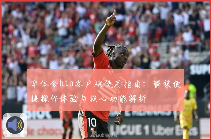华体会hth客户端使用指南：解锁便捷操作体验与核心功能解析