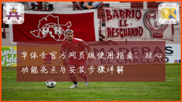 华体会官方网页版使用指南：核心功能亮点与安装步骤详解