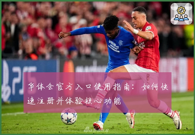 华体会官方入口使用指南：如何快速注册并体验核心功能