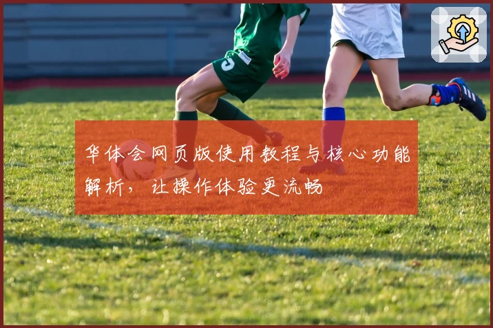 华体会网页版使用教程与核心功能解析，让操作体验更流畅