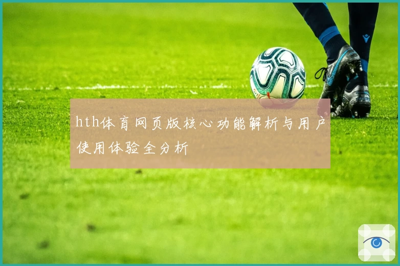 hth体育网页版核心功能解析与用户使用体验全分析