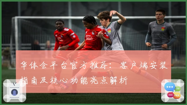 华体会平台官方推荐：客户端安装指南及核心功能亮点解析