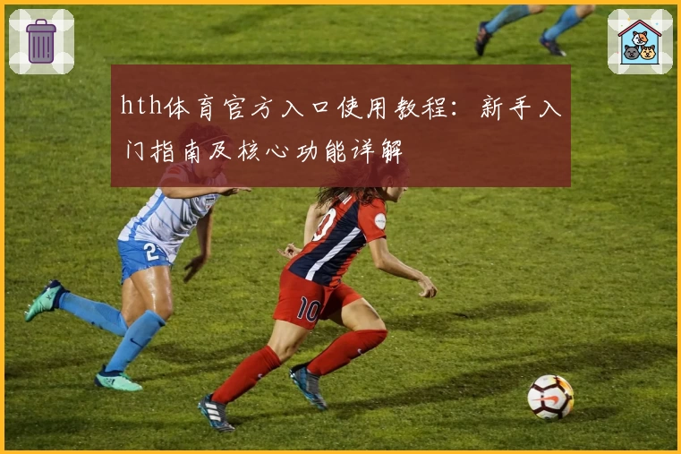 hth体育官方入口使用教程：新手入门指南及核心功能详解