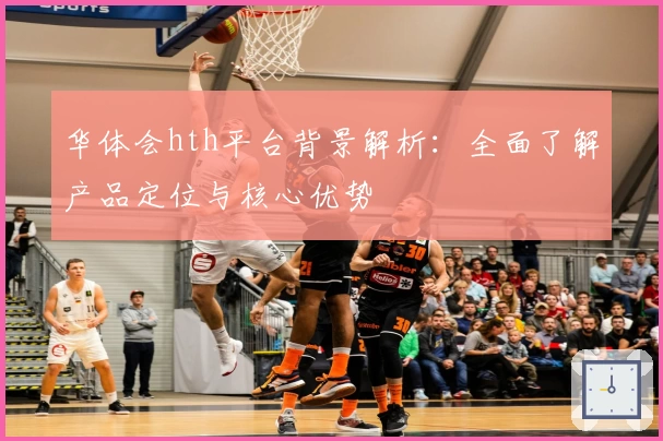 华体会hth平台背景解析：全面了解产品定位与核心优势