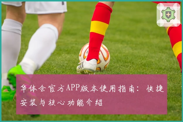 华体会官方APP版本使用指南：快捷安装与核心功能介绍