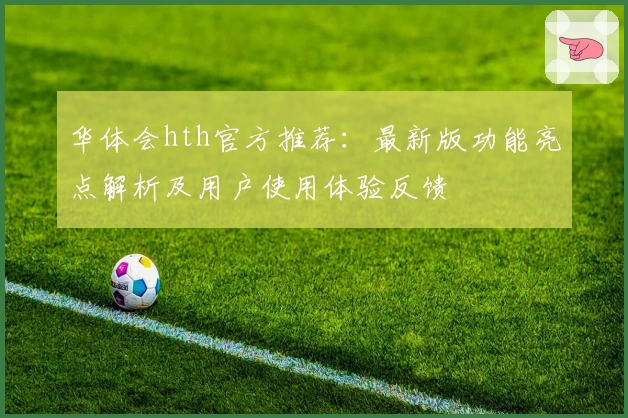 华体会hth官方推荐：最新版功能亮点解析及用户使用体验反馈