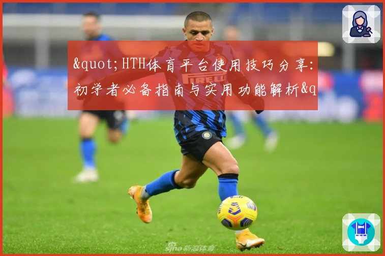 "HTH体育平台使用技巧分享：初学者必备指南与实用功能解析"